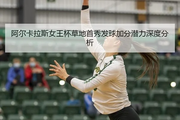 阿尔卡拉斯女王杯草地首秀发球加分潜力深度分析