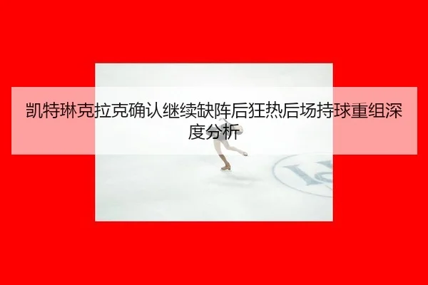 kai-te-lin-ke-la-ke-que-ren-ji-xu-que-zhen-hou-kuang-re-hou-chang-chi-qiu-chong-zu-shen-du-fen-xi-2-756.jpg