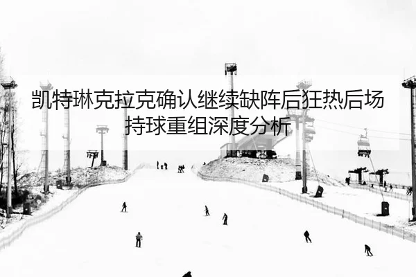 凯特琳克拉克确认继续缺阵后狂热后场持球重组深度分析